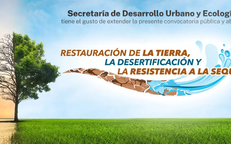 Secretaría de Desarrollo Urbano y Ecología, tiene el gusto de extender la presente convocatoria pública y abierta Restauración de la Tierra, la Desertificación y la Resistencia a la Sequía 